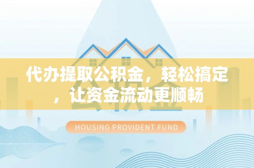 三角代办提取公积金，轻松搞定，让资金流动更顺畅