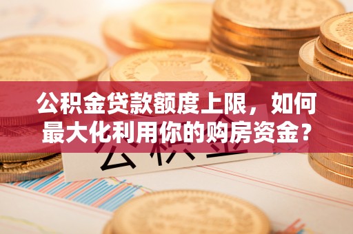 三角公积金贷款额度上限，如何最大化利用你的购房资金？