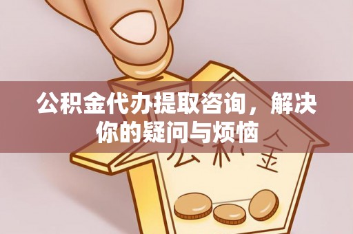 三角公积金代办提取咨询，解决你的疑问与烦恼