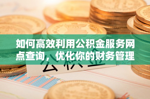三角如何高效利用公积金服务网点查询，优化你的财务管理