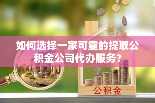 三角如何选择一家可靠的提取公积金公司代办服务？