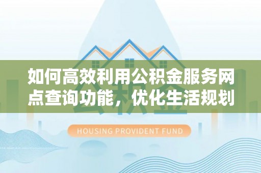 三角如何高效利用公积金服务网点查询功能，优化生活规划