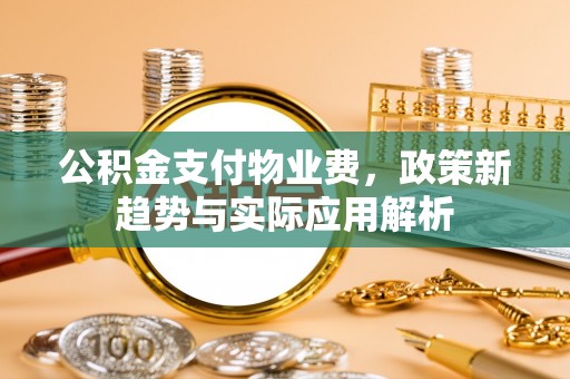 三角公积金支付物业费，政策新趋势与实际应用解析