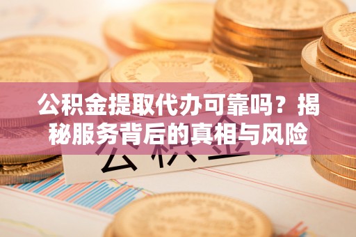 三角公积金提取代办可靠吗？揭秘服务背后的真相与风险
