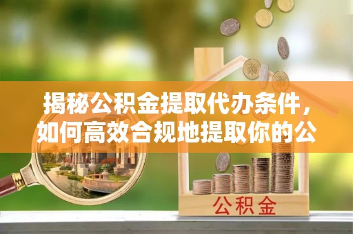 三角揭秘公积金提取代办条件，如何高效合规地提取你的公积金