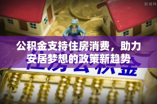 三角公积金支持住房消费，助力安居梦想的政策新趋势