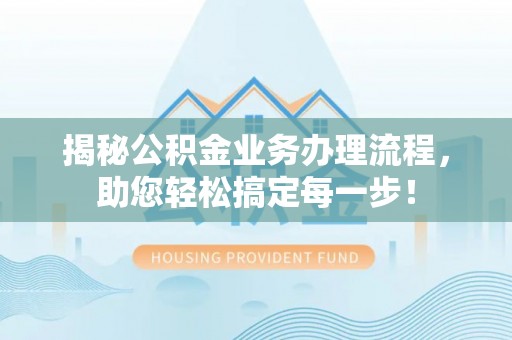 三角揭秘公积金业务办理流程，助您轻松搞定每一步！