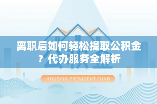 三角离职后如何轻松提取公积金？代办服务全解析