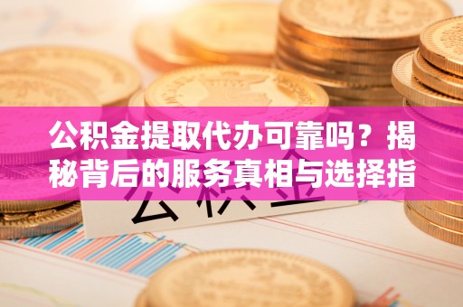 三角公积金提取代办可靠吗？揭秘背后的服务真相与选择指南