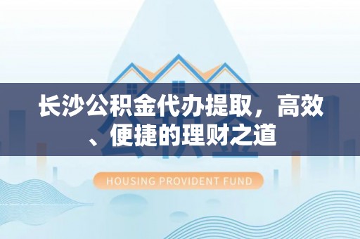 三角长沙公积金代办提取，高效、便捷的理财之道