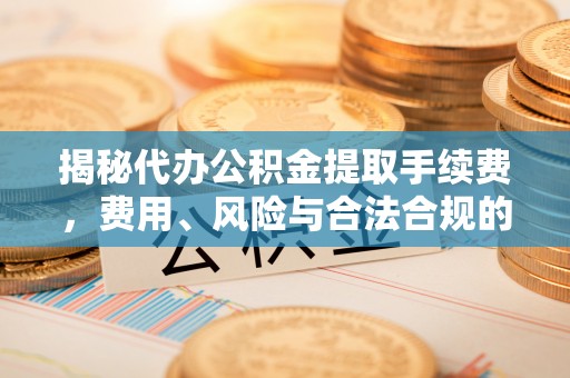 三角揭秘代办公积金提取手续费，费用、风险与合法合规的全解析