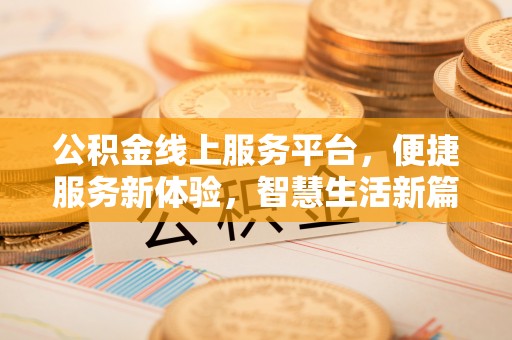 三角公积金线上服务平台，便捷服务新体验，智慧生活新篇章