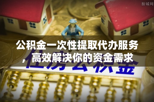 三角公积金一次性提取代办服务，高效解决你的资金需求