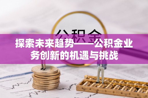 三角探索未来趋势——公积金业务创新的机遇与挑战