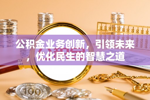 三角公积金业务创新，引领未来，优化民生的智慧之道