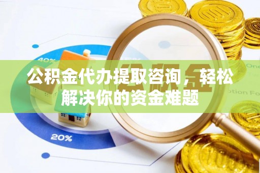 三角公积金代办提取咨询，轻松解决你的资金难题