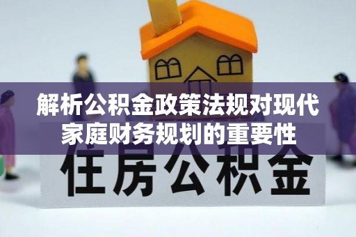 三角解析公积金政策法规对现代家庭财务规划的重要性