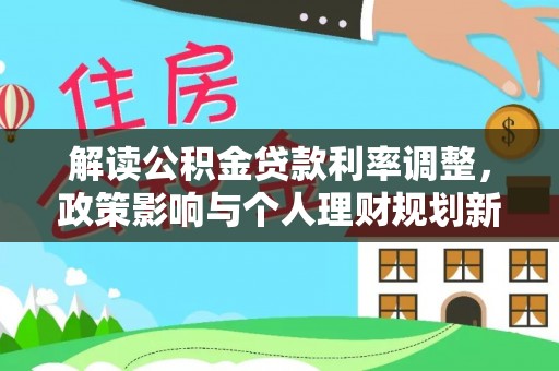 三角解读公积金贷款利率调整，政策影响与个人理财规划新思路