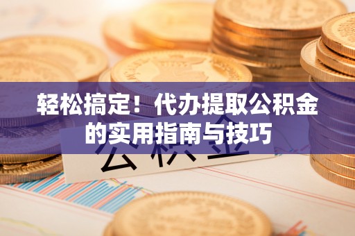 三角轻松搞定！代办提取公积金的实用指南与技巧