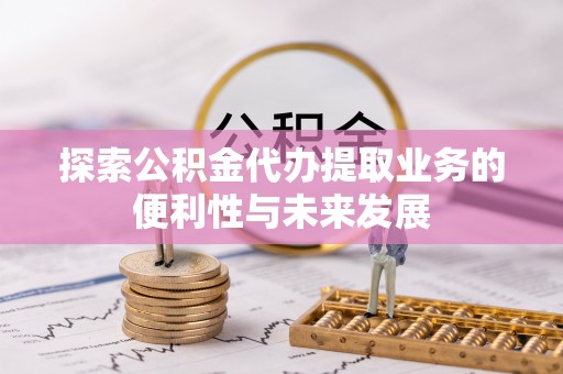 三角探索公积金代办提取业务的便利性与未来发展