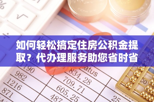 三角如何轻松搞定住房公积金提取？代办理服务助您省时省力