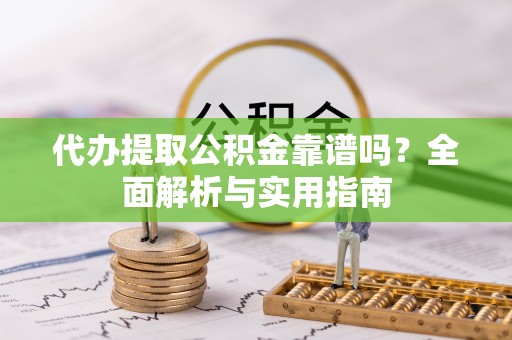 三角代办提取公积金靠谱吗？全面解析与实用指南