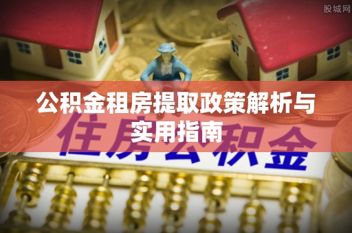 三角公积金租房提取政策解析与实用指南