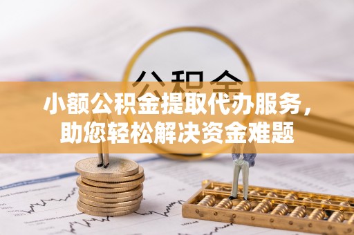 三角小额公积金提取代办服务，助您轻松解决资金难题