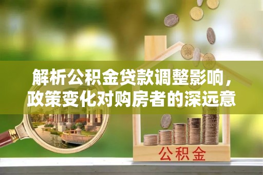 三角解析公积金贷款调整影响，政策变化对购房者的深远意义
