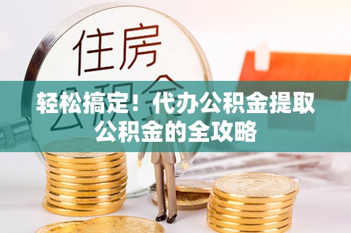 三角轻松搞定！代办公积金提取公积金的全攻略