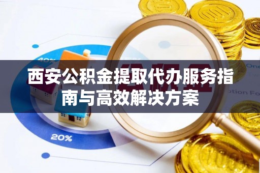 三角西安公积金提取代办服务指南与高效解决方案