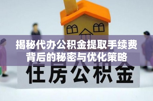 三角揭秘代办公积金提取手续费背后的秘密与优化策略