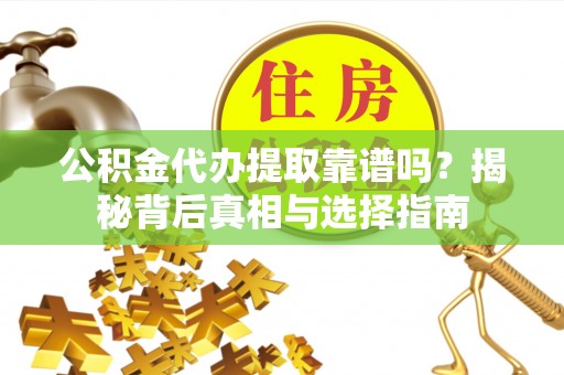 三角公积金代办提取靠谱吗？揭秘背后真相与选择指南