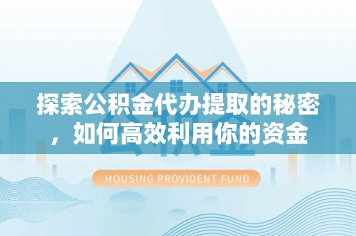 三角探索公积金代办提取的秘密，如何高效利用你的资金