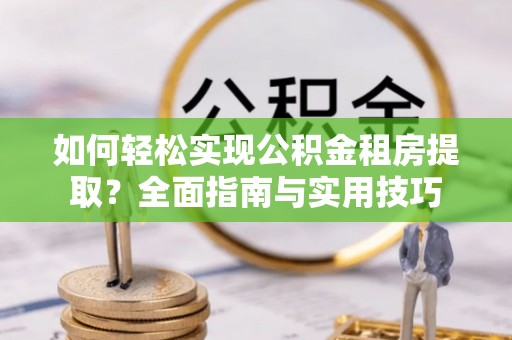 三角如何轻松实现公积金租房提取？全面指南与实用技巧