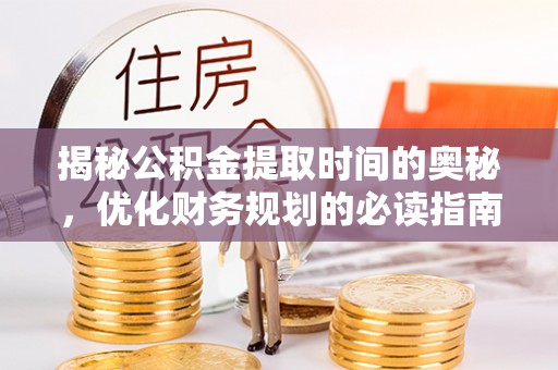 三角揭秘公积金提取时间的奥秘，优化财务规划的必读指南