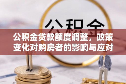 三角公积金贷款额度调整，政策变化对购房者的影响与应对策略