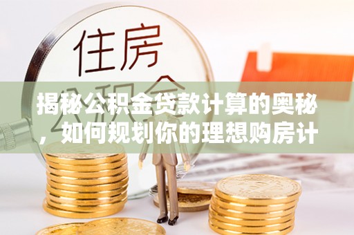 三角揭秘公积金贷款计算的奥秘，如何规划你的理想购房计划