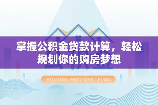 三角掌握公积金贷款计算，轻松规划你的购房梦想