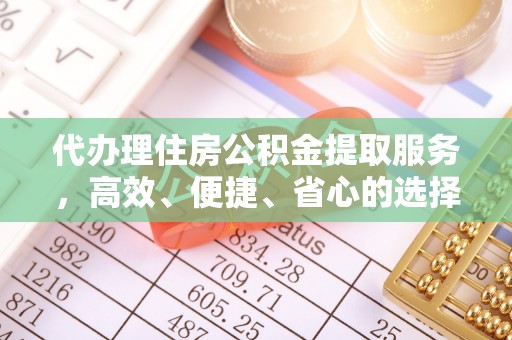 三角代办理住房公积金提取服务，高效、便捷、省心的选择