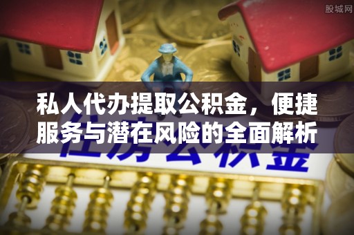 三角私人代办提取公积金，便捷服务与潜在风险的全面解析