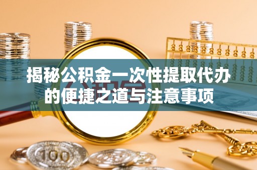 三角揭秘公积金一次性提取代办的便捷之道与注意事项