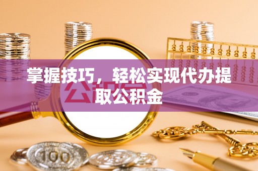 三角掌握技巧，轻松实现代办提取公积金