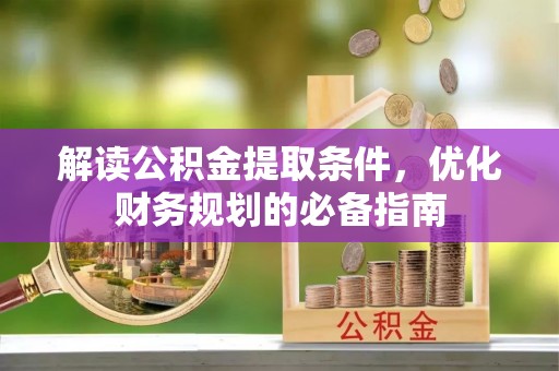 三角解读公积金提取条件，优化财务规划的必备指南