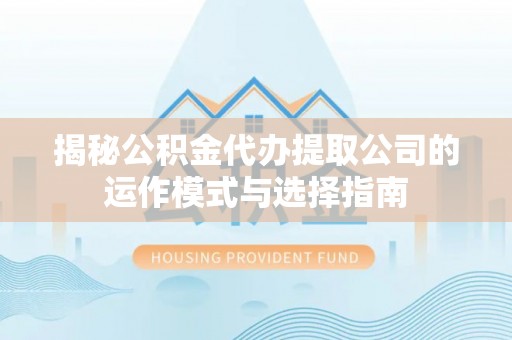 三角揭秘公积金代办提取公司的运作模式与选择指南
