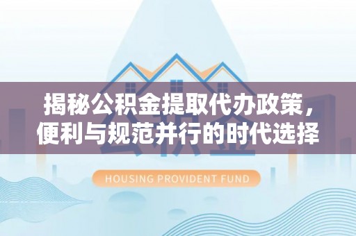 三角揭秘公积金提取代办政策，便利与规范并行的时代选择