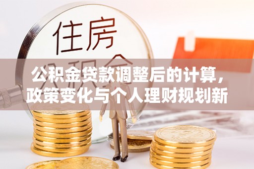 三角公积金贷款调整后的计算，政策变化与个人理财规划新方向