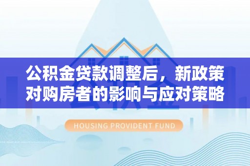 三角公积金贷款调整后，新政策对购房者的影响与应对策略