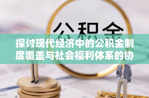 三角探讨现代经济中的公积金制度覆盖与社会福利体系的协同发展