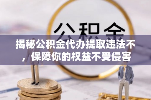 三角揭秘公积金代办提取违法不，保障你的权益不受侵害